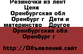 Резиночки из лент › Цена ­ 100 - Оренбургская обл., Оренбург г. Дети и материнство » Другое   . Оренбургская обл.,Оренбург г.